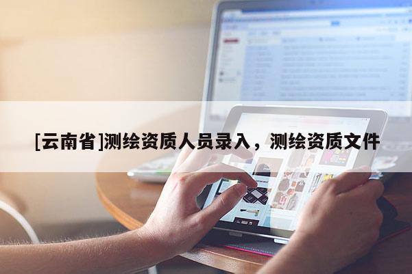 [云南省]測繪資質(zhì)人員錄入，測繪資質(zhì)文件