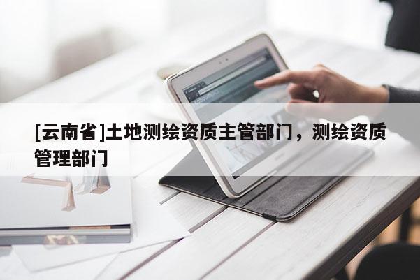 [云南省]土地測繪資質主管部門，測繪資質管理部門