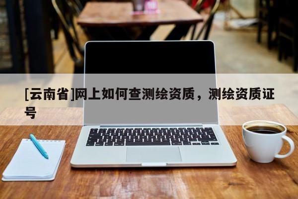 [云南省]網上如何查測繪資質，測繪資質證號