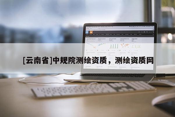 [云南省]中規院測繪資質，測繪資質網