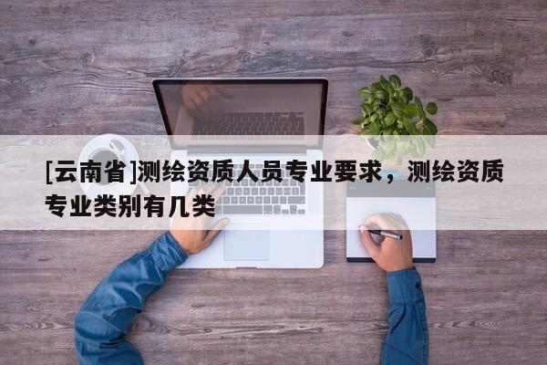 [云南省]測繪資質人員專業要求，測繪資質專業類別有幾類