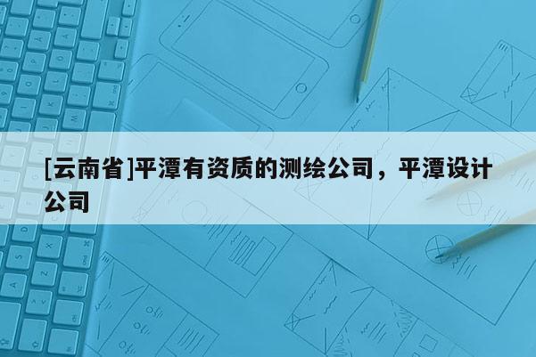 [云南省]平潭有資質的測繪公司，平潭設計公司