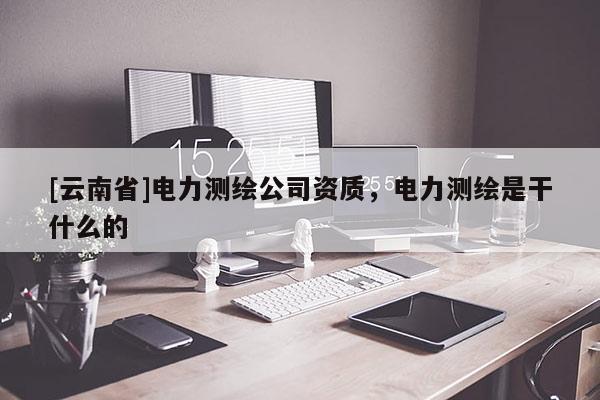 [云南省]電力測繪公司資質，電力測繪是干什么的