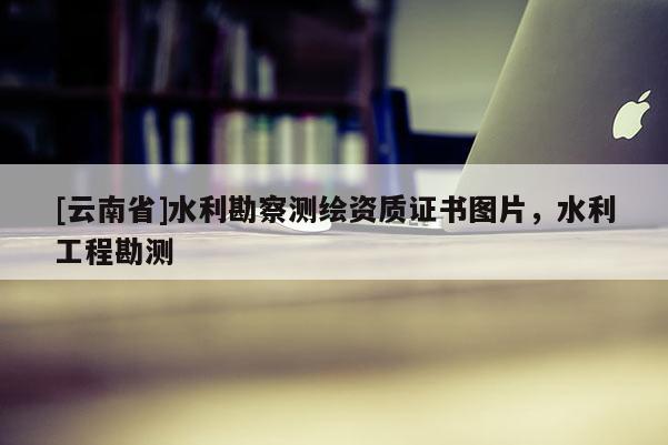 [云南省]水利勘察測繪資質證書圖片，水利工程勘測
