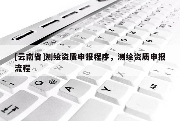 [云南省]測繪資質申報程序，測繪資質申報流程