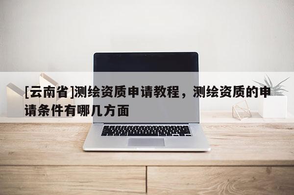 [云南省]測繪資質申請教程，測繪資質的申請條件有哪幾方面