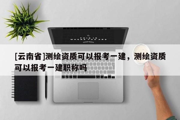 [云南省]測繪資質可以報考一建，測繪資質可以報考一建職稱嗎