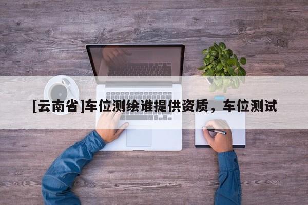 [云南省]車位測繪誰提供資質(zhì)，車位測試