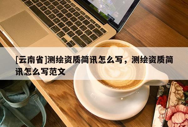 [云南省]測繪資質簡訊怎么寫，測繪資質簡訊怎么寫范文