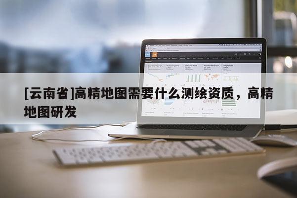 [云南省]高精地圖需要什么測繪資質，高精地圖研發