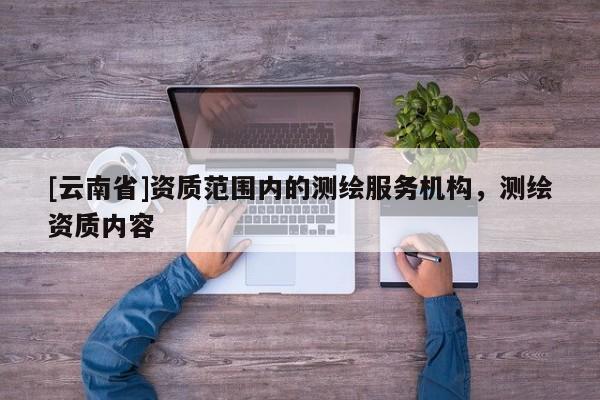 [云南省]資質范圍內的測繪服務機構，測繪資質內容