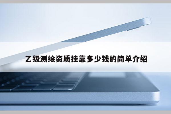 乙級測繪資質掛靠多少錢的簡單介紹