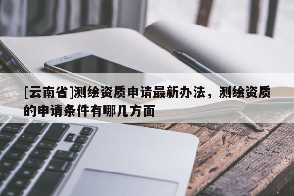 [云南省]測繪資質申請最新辦法，測繪資質的申請條件有哪幾方面