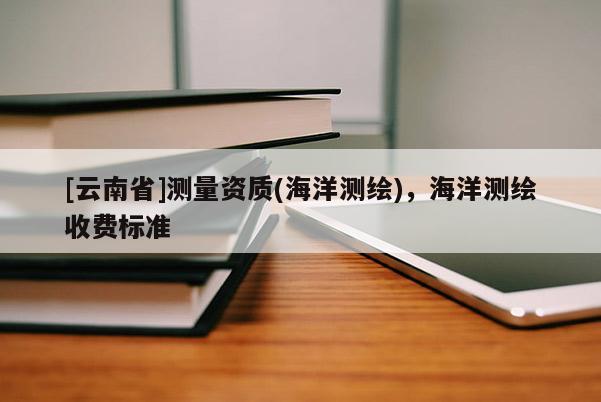 [云南省]測(cè)量資質(zhì)(海洋測(cè)繪)，海洋測(cè)繪收費(fèi)標(biāo)準(zhǔn)