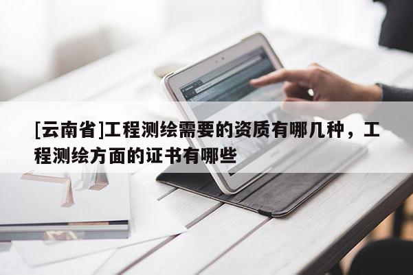 [云南省]工程測繪需要的資質有哪幾種，工程測繪方面的證書有哪些