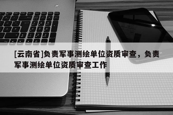 [云南省]負(fù)責(zé)軍事測繪單位資質(zhì)審查，負(fù)責(zé)軍事測繪單位資質(zhì)審查工作
