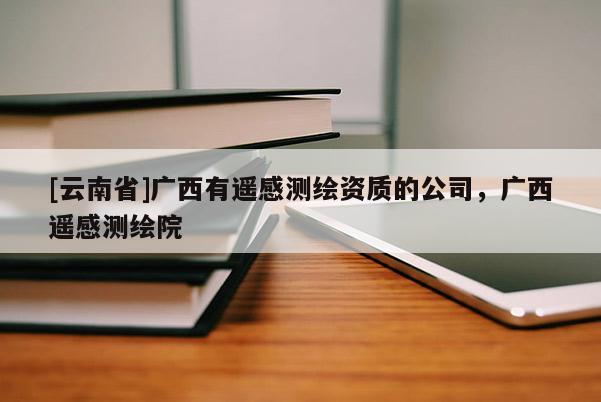 [云南省]廣西有遙感測繪資質(zhì)的公司，廣西遙感測繪院
