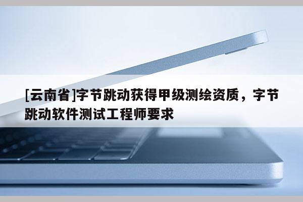 [云南省]字節跳動獲得甲級測繪資質，字節跳動軟件測試工程師要求