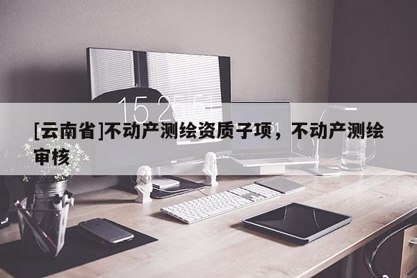 [云南省]不動產測繪資質子項，不動產測繪審核