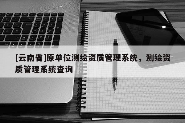 [云南省]原單位測繪資質管理系統，測繪資質管理系統查詢