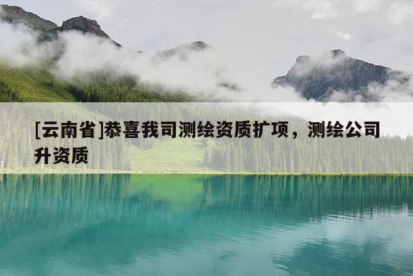 [云南省]恭喜我司測繪資質(zhì)擴項，測繪公司升資質(zhì)