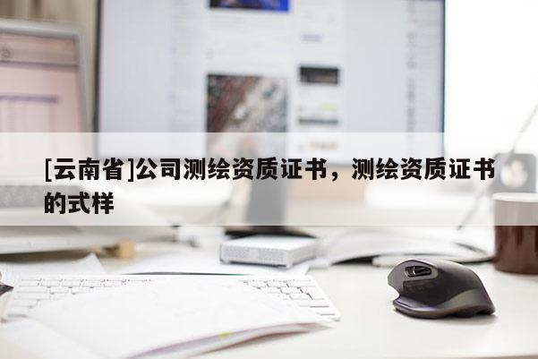 [云南省]公司測(cè)繪資質(zhì)證書，測(cè)繪資質(zhì)證書的式樣