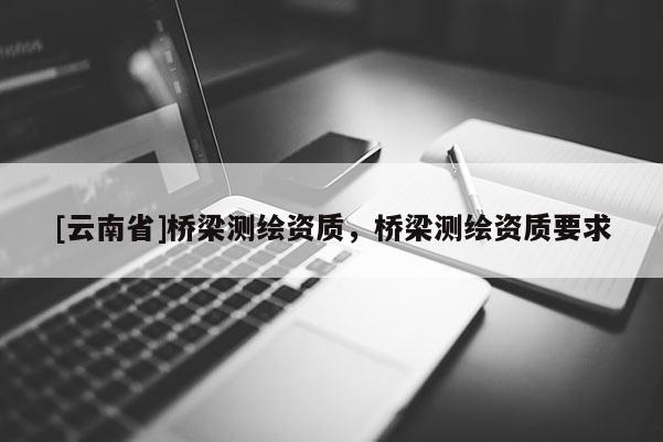 [云南省]橋梁測繪資質，橋梁測繪資質要求