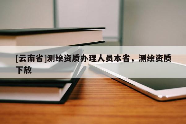 [云南省]測繪資質辦理人員本省，測繪資質下放