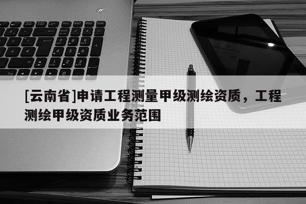 [云南省]申請工程測量甲級測繪資質，工程測繪甲級資質業務范圍