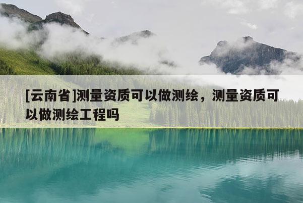 [云南省]測(cè)量資質(zhì)可以做測(cè)繪，測(cè)量資質(zhì)可以做測(cè)繪工程嗎