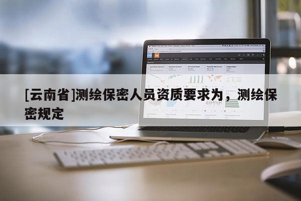 [云南省]測繪保密人員資質(zhì)要求為，測繪保密規(guī)定