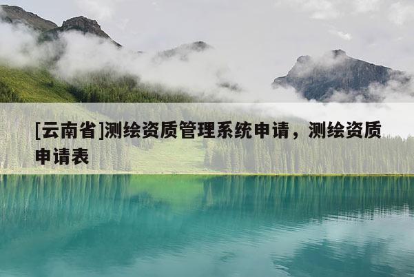 [云南省]測繪資質(zhì)管理系統(tǒng)申請，測繪資質(zhì)申請表