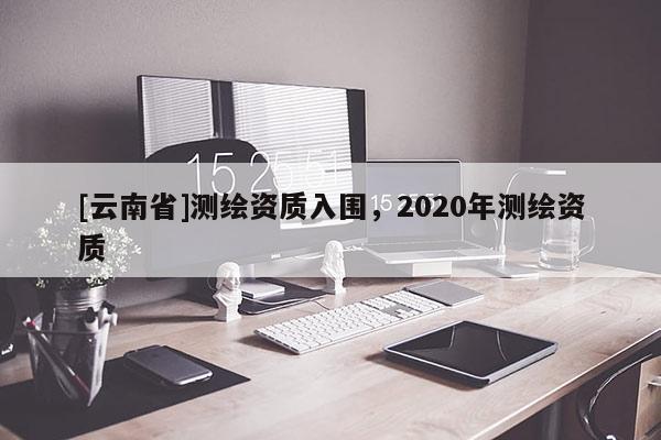 [云南省]測繪資質入圍，2020年測繪資質