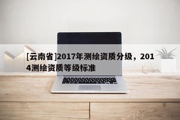 [云南省]2017年測繪資質分級，2014測繪資質等級標準