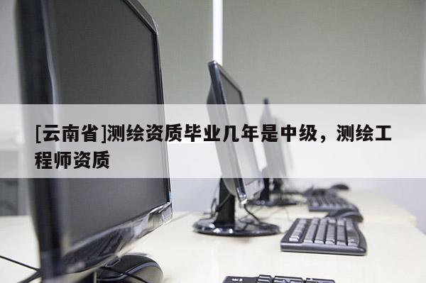 [云南省]測繪資質畢業幾年是中級，測繪工程師資質