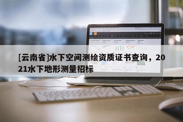 [云南省]水下空間測繪資質證書查詢，2021水下地形測量招標