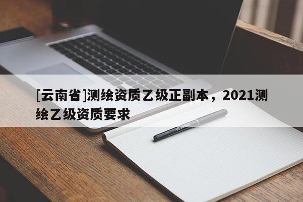 [云南省]測繪資質(zhì)乙級(jí)正副本，2021測繪乙級(jí)資質(zhì)要求