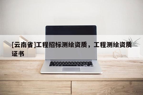 [云南省]工程招標測繪資質，工程測繪資質證書