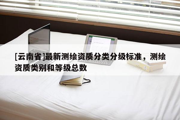 [云南省]最新測繪資質分類分級標準，測繪資質類別和等級總數