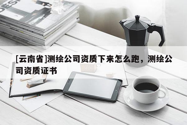 [云南省]測繪公司資質下來怎么跑，測繪公司資質證書