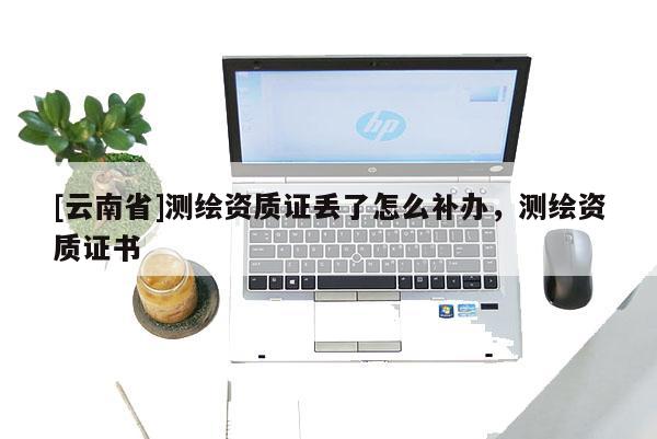 [云南省]測繪資質證丟了怎么補辦，測繪資質證書