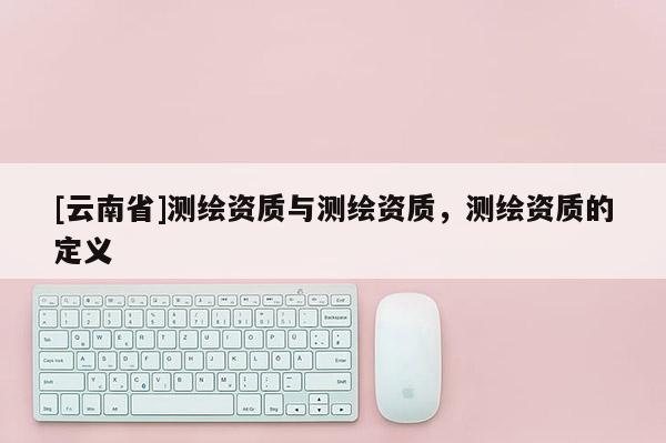 [云南省]測繪資質與測繪資質，測繪資質的定義
