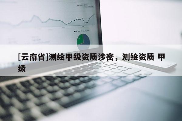 [云南省]測繪甲級資質涉密，測繪資質 甲級