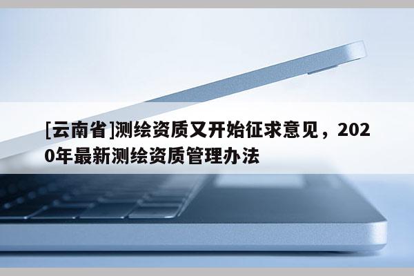 [云南省]測繪資質又開始征求意見，2020年最新測繪資質管理辦法
