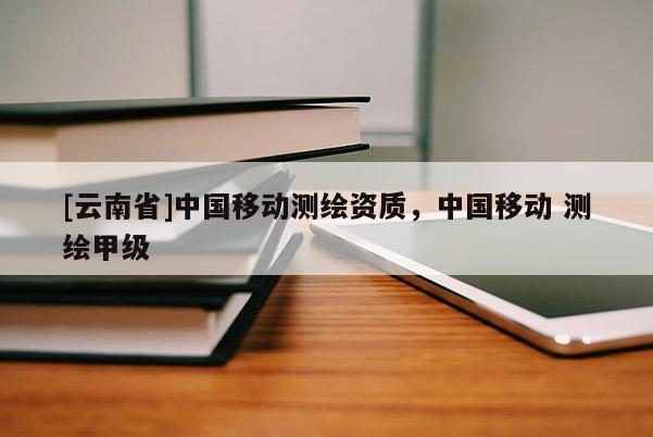 [云南省]中國移動測繪資質，中國移動 測繪甲級