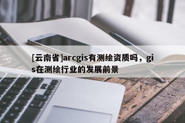 [云南省]arcgis有測繪資質嗎，gis在測繪行業的發展前景
