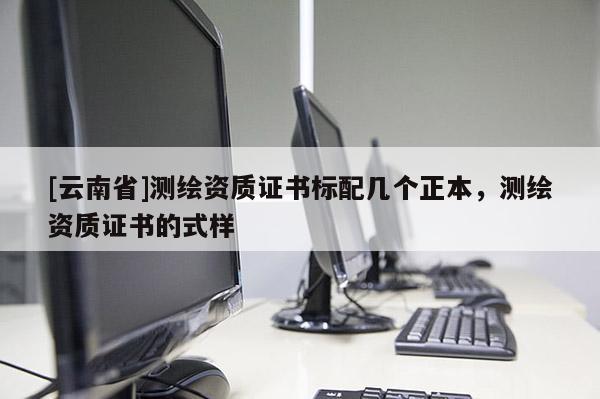 [云南省]測繪資質證書標配幾個正本，測繪資質證書的式樣