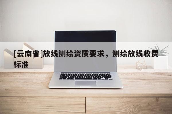 [云南省]放線測繪資質要求，測繪放線收費標準