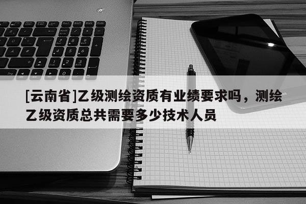 [云南省]乙級測繪資質有業績要求嗎，測繪乙級資質總共需要多少技術人員