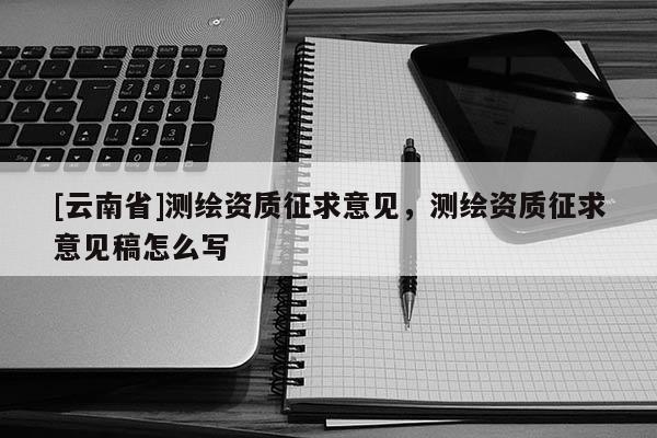 [云南省]測繪資質(zhì)征求意見，測繪資質(zhì)征求意見稿怎么寫